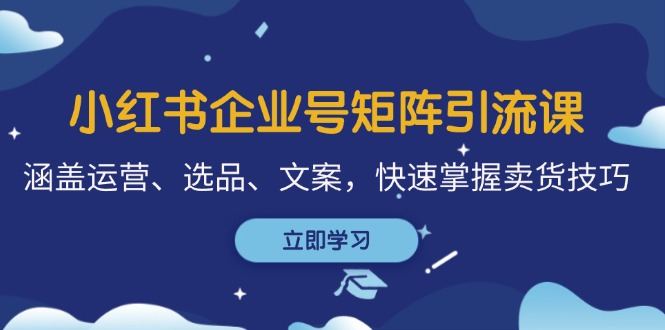 小红书企业号矩阵引流课，涵盖运营、选品、文案，快速掌握卖货技巧 - 小毅网创-小毅网创