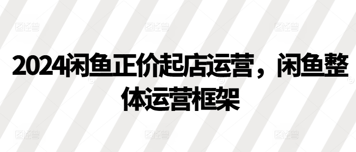 2024闲鱼正价起店运营，闲鱼整体运营框架 - 小毅网创-小毅网创