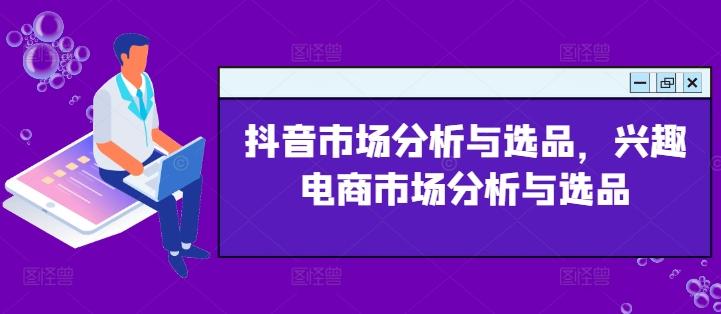 抖音市场分析与选品，兴趣电商市场分析与选品 - 小毅网创-小毅网创