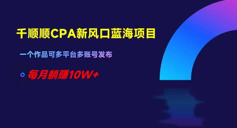 千顺顺CPA新风口蓝海项目，一个作品可多平台多账号发布，每月躺赚10W+【揭秘】 - 小毅网创-小毅网创