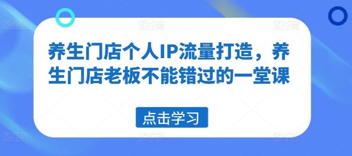 养生门店个人IP流量打造，养生门店老板不能错过的一堂课 - 小毅网创-小毅网创