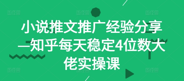 小说推文推广经验分享—知乎每天稳定4位数大佬实操课 - 小毅网创-小毅网创