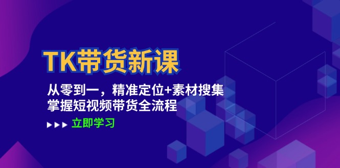 TK带货新课：从零到一，精准定位+素材搜集 掌握短视频带货全流程 - 小毅网创-小毅网创