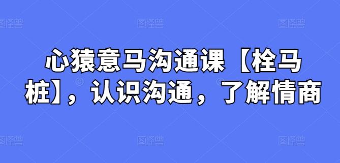 心猿意马沟通课【栓马桩】，认识沟通，了解情商 - 小毅网创-小毅网创