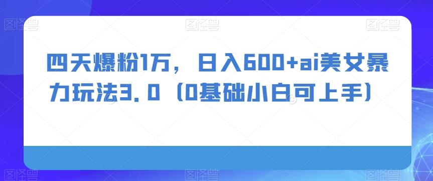 四天爆粉1万，日入600+ai美女暴力玩法3.0（0基础小白可上手） - 小毅网创-小毅网创