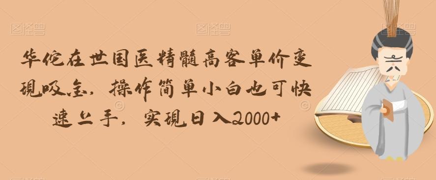 华佗在世国医精髓高客单价变现吸金，操作简单小白也可快速上手，实现日入2000+【揭秘】 - 小毅网创-小毅网创