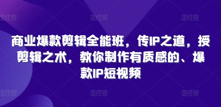 商业爆款剪辑全能班，传IP之道，授剪辑之术，教你制作有质感的、爆款IP短视频 - 小毅网创-小毅网创