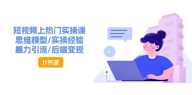 短视频上热门实操课，思维模型/实操经验/暴力引流/后端变现(11节) - 小毅网创-小毅网创