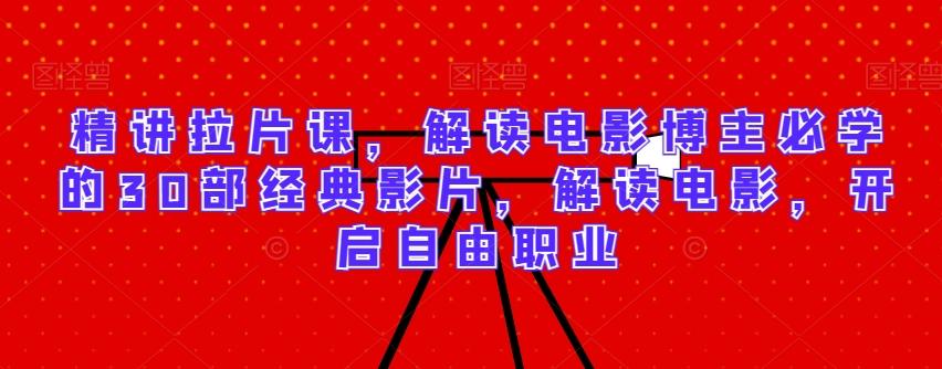 精讲拉片课，解读电影博主必学的30部经典影片，解读电影，开启自由职业 - 小毅网创-小毅网创
