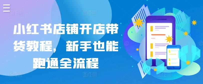 小红书店铺开店带货教程，新手也能跑通全流程 - 小毅网创-小毅网创
