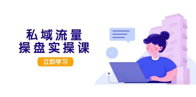 私域流量操盘实操课，从用户调研到成交变现，打造可落地的私域引流策略 - 小毅网创-小毅网创