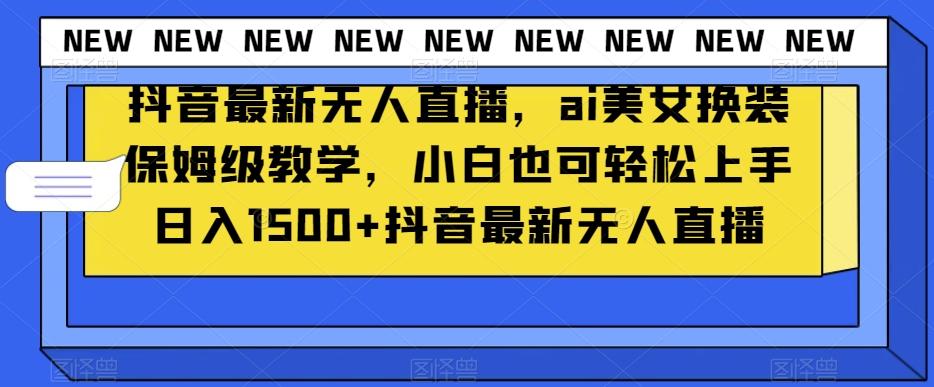 抖音最新无人直播，ai美女换装保姆级教学，小白也可轻松上手日入1500+【揭秘】 - 小毅网创-小毅网创