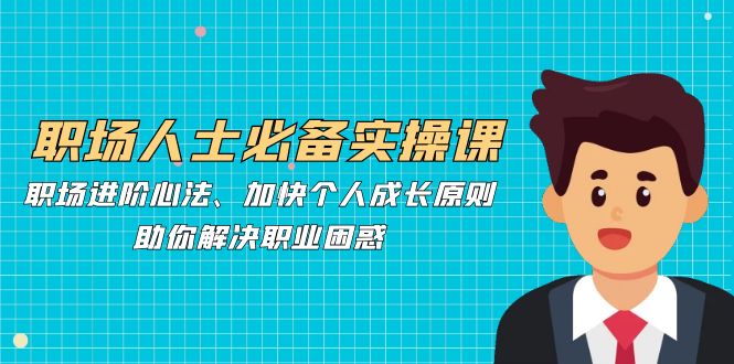 职场人士必备实操课：职场进阶心法、加快个人成长原则，助你解决职业困惑 - 小毅网创-小毅网创
