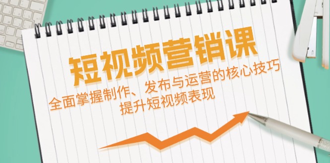 短视频&营销课：全面掌握制作、发布与运营的核心技巧，提升短视频表现 - 小毅网创-小毅网创