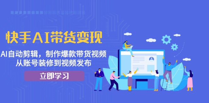 快手AI带货变现：AI自动剪辑，制作爆款带货视频，从账号装修到视频发布 - 小毅网创-小毅网创