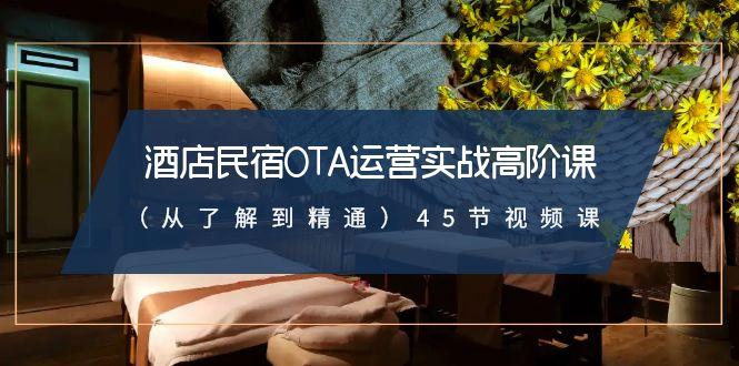 酒店民宿OTA运营实战高阶课(从了解到精通)45节视频课 - 小毅网创-小毅网创