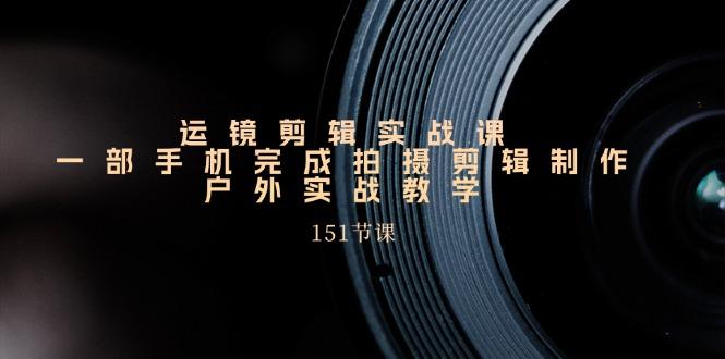 手机运镜剪辑实操课，户外拍摄剪辑制作实战(151节课) - 小毅网创-小毅网创