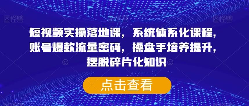 短视频实操落地课，系统体系化课程，账号爆款流量密码，操盘手培养提升，摆脱碎片化知识 - 小毅网创-小毅网创