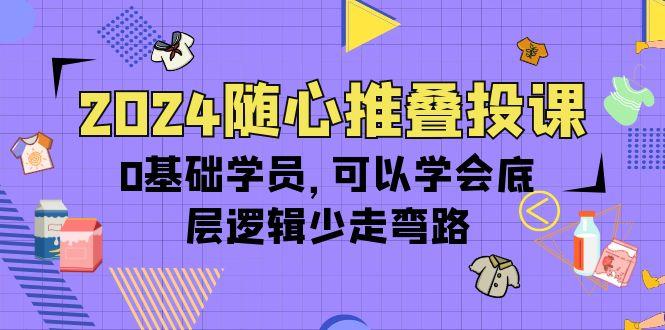 (10017期)2024随心推叠投课，0基础学员，可以学会底层逻辑少走弯路(14节) - 小毅网创-小毅网创