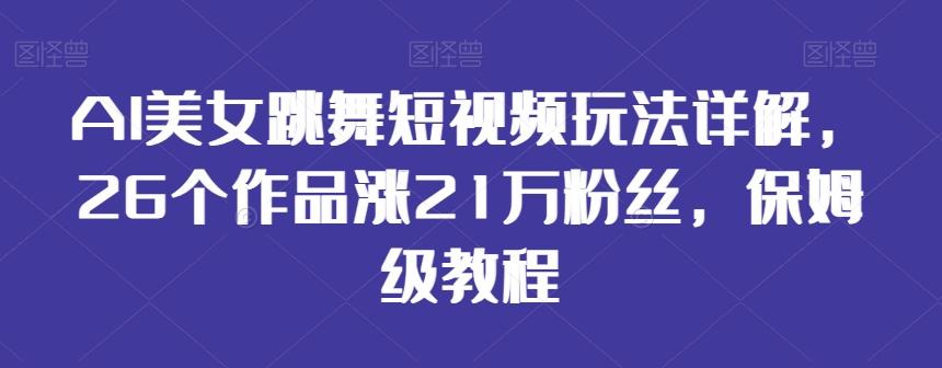 AI美女跳舞短视频玩法详解，26个作品涨21万粉丝，保姆级教程【揭秘】 - 小毅网创-小毅网创