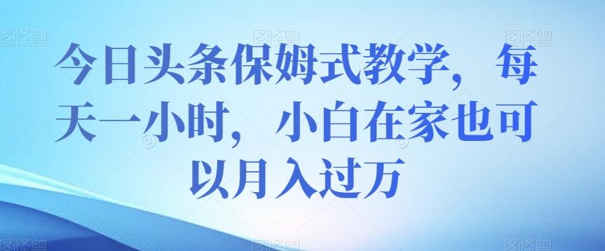 今日头条保姆式教学，每天一小时，小白在家也可以月入过万【揭秘】 - 小毅网创-小毅网创
