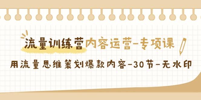 流量训练营之内容运营-专项课，用流量思维策划爆款内容-30节-无水印 - 小毅网创-小毅网创