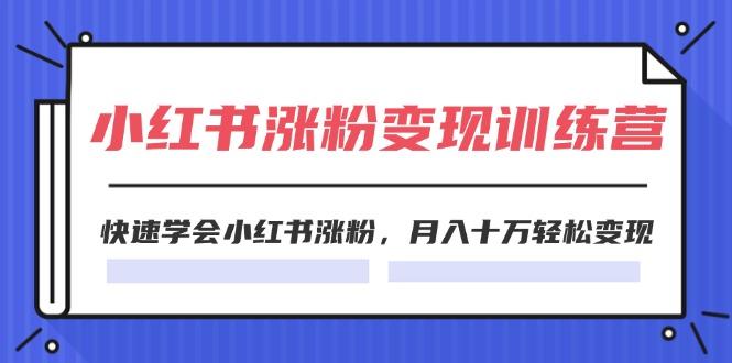 2024小红书涨粉变现训练营，快速学会小红书涨粉，月入十万轻松变现(40节 - 小毅网创-小毅网创