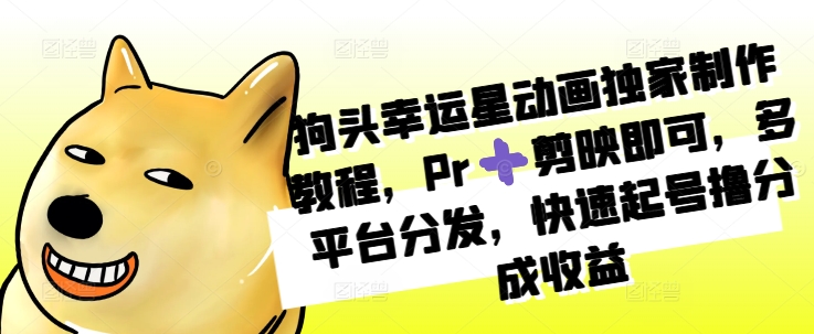 狗头幸运星动画独家制作教程，Pr➕剪映即可，多平台分发，快速起号撸分成收益 - 小毅网创-小毅网创