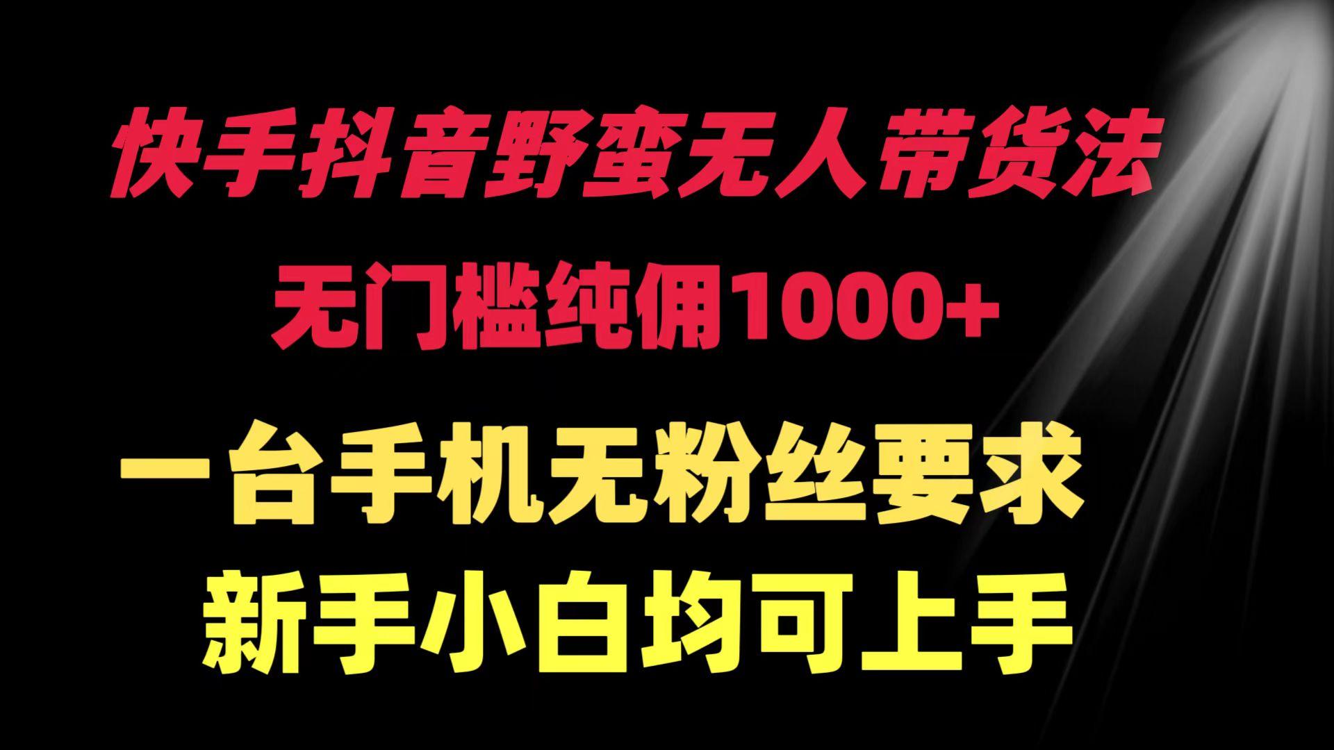 (9552期)快手抖音野蛮无人带货法 无门槛纯佣1000+ 一台手机无粉丝要求新手小白... - 小毅网创-小毅网创