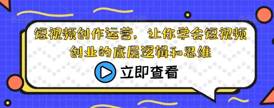 短视频创作运营，让你学会短视频创业的底层逻辑和思维 - 小毅网创-小毅网创
