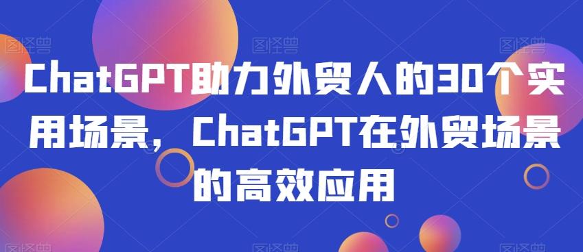 ChatGPT助力外贸人的30个实用场景，ChatGPT在外贸场景的高效应用 - 小毅网创-小毅网创