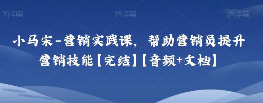 小马宋-营销实践课，帮助营销员提升营销技能【完结】【音频+文档】 - 小毅网创-小毅网创