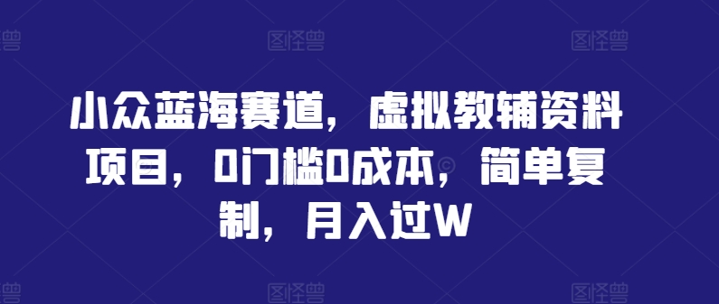 小众蓝海赛道，虚拟教辅资料项目，0门槛0成本，简单复制，月入过W【揭秘】 - 小毅网创-小毅网创