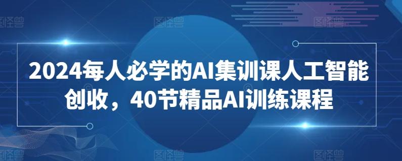 2024每人必学的AI集训课人工智能创收，40节精品AI训练课程 - 小毅网创-小毅网创