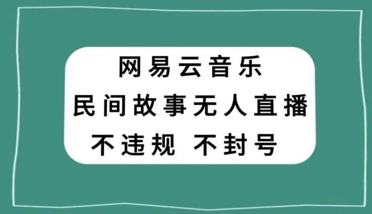 网易云民间故事无人直播，零投入低风险、人人可做【揭秘】 - 小毅网创-小毅网创