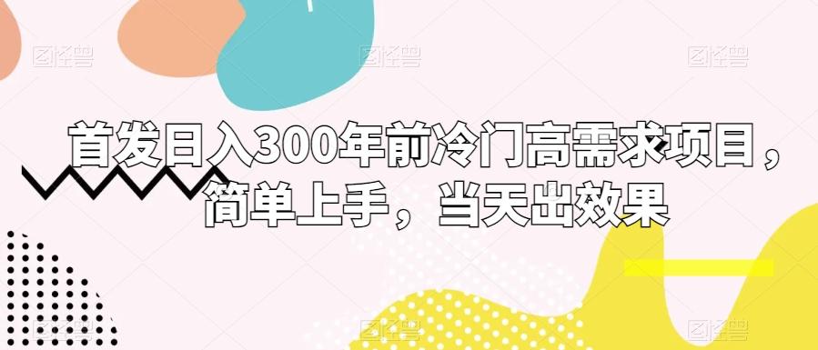 首发日入300年前冷门高需求项目，简单上手，当天出效果 - 小毅网创-小毅网创
