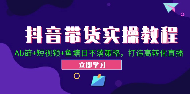 抖音带货实操教程！Ab链+短视频+鱼塘日不落策略，打造高转化直播 - 小毅网创-小毅网创