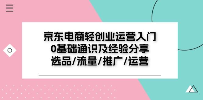 京东电商-轻创业运营入门0基础通识及经验分享：选品/流量/推广/运营 - 小毅网创-小毅网创