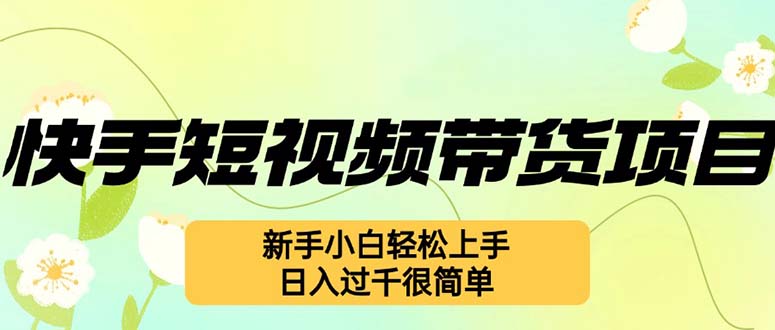 快手短视频带货项目，最新玩法 新手小白轻松上手，日入过千很简单 - 小毅网创-小毅网创
