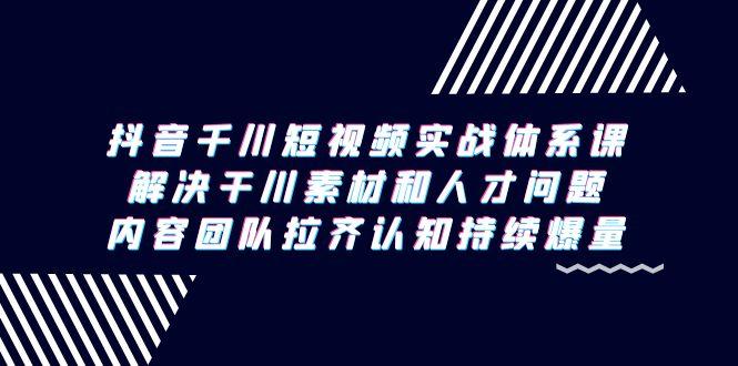 抖音千川短视频实战体系课，解决干川素材和人才问题，内容团队拉齐认知... - 小毅网创-小毅网创