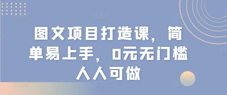 图文项目打造课，简单易上手，0元无门槛人人可做 - 小毅网创-小毅网创