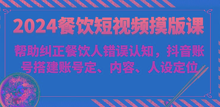 2024餐饮短视频摸版课-帮助纠正餐饮人错误认知，抖音账号搭建账号定、内容、人设定位 - 小毅网创-小毅网创