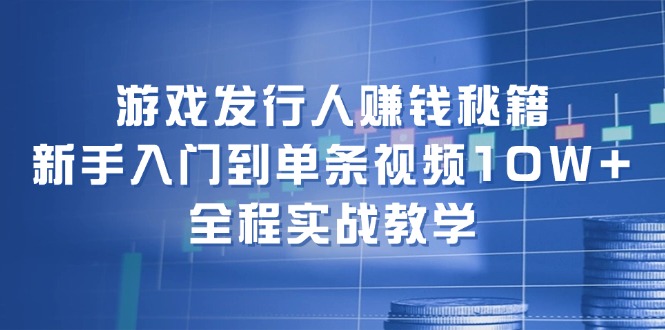 游戏发行人赚钱秘籍：新手入门到单条视频10W+，全程实战教学 - 小毅网创-小毅网创