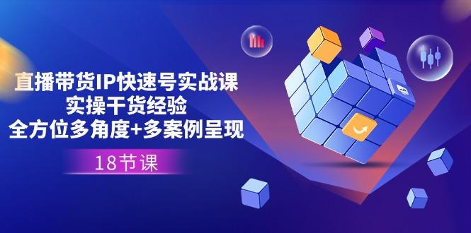 直播带货IP快速号实战课，实操干货经验+全方位多角度+多案例呈现(18节 - 小毅网创-小毅网创
