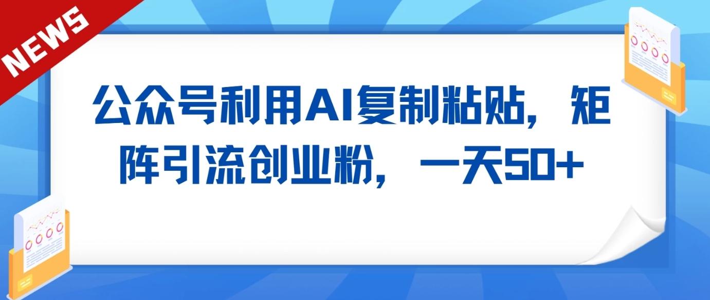 公众号利用AI工具复制粘贴矩阵引流创业粉，一天50+ - 小毅网创-小毅网创