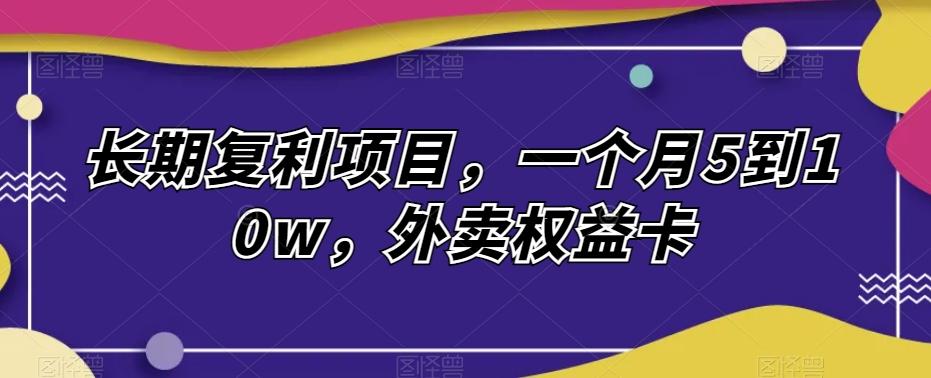 长期复利项目，一个月5到10w，外卖权益卡 - 小毅网创-小毅网创