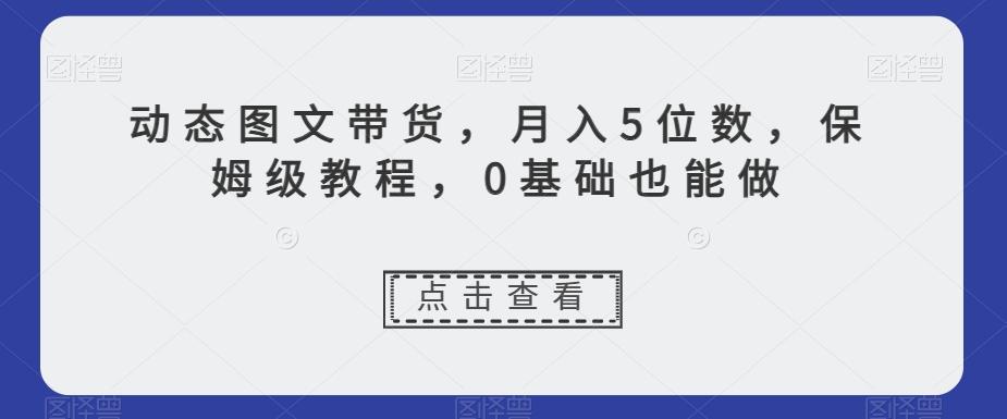 动态图文带货，月入5位数，保姆级教程，0基础也能做【揭秘】 - 小毅网创-小毅网创