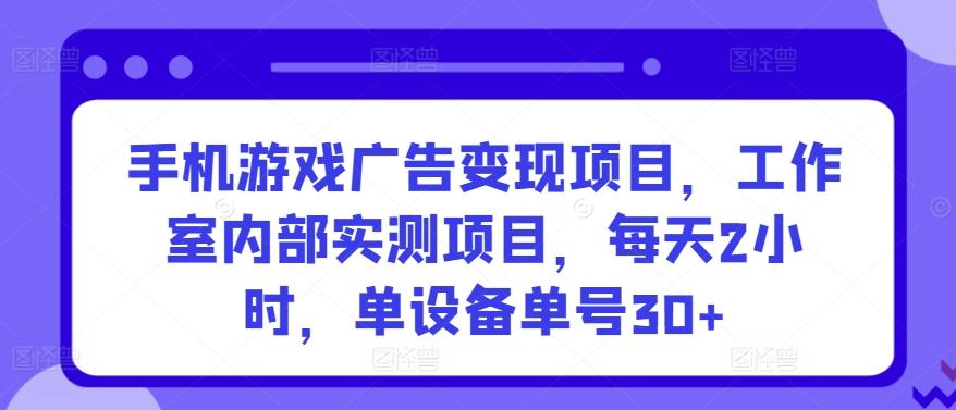 手机游戏广告变现项目，工作室内部实测项目，每天2小时，单设备单号30+【揭秘】 - 小毅网创-小毅网创