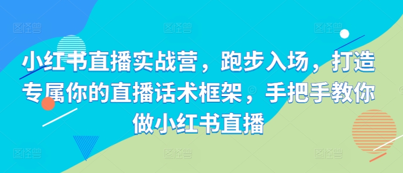 小红书直播实战营，跑步入场，打造专属你的直播话术框架，手把手教你做小红书直播 - 小毅网创-小毅网创