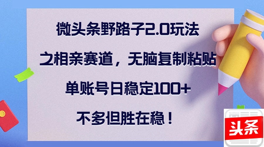 微头条野路子2.0玩法之相亲赛道，无脑复制粘贴，单账号日稳定100+，不... - 小毅网创-小毅网创